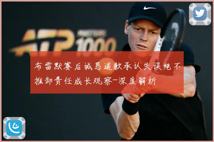布雷默赛后诚恳道歉承认失误绝不推卸责任成长观察-深度解析