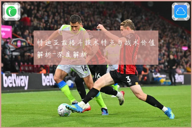 特迪亚兹格斗技术特点与战术价值解析-深度解析