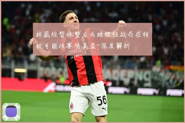 林葳短暂休整后或继续征战存在转校可能性赛场复盘-深度解析