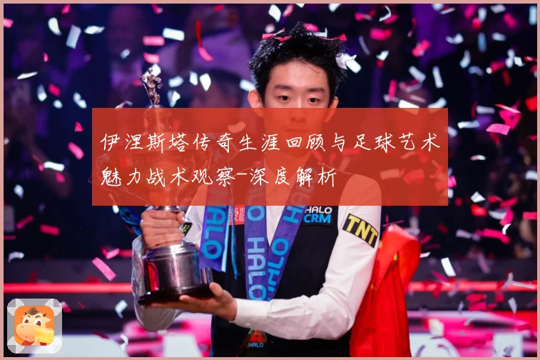 伊涅斯塔传奇生涯回顾与足球艺术魅力战术观察-深度解析