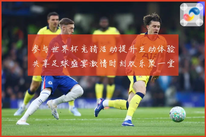 参与世界杯竞猜活动提升互动体验共享足球盛宴激情时刻欢乐聚一堂数据研判-深度解析