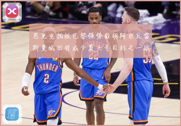 恩里克拍板巴黎强势截胡阿尔瓦雷斯曼城旧将成今夏头号目标之一战术观察-深度解析