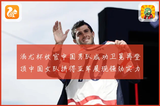 汤尤杯收官中国男队成功卫冕再登顶中国女队拼得亚军展现强劲实力成长观察-深度解析