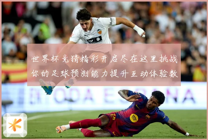 世界杯竞猜精彩开启尽在这里挑战你的足球预测能力提升互动体验数据研判-深度解析