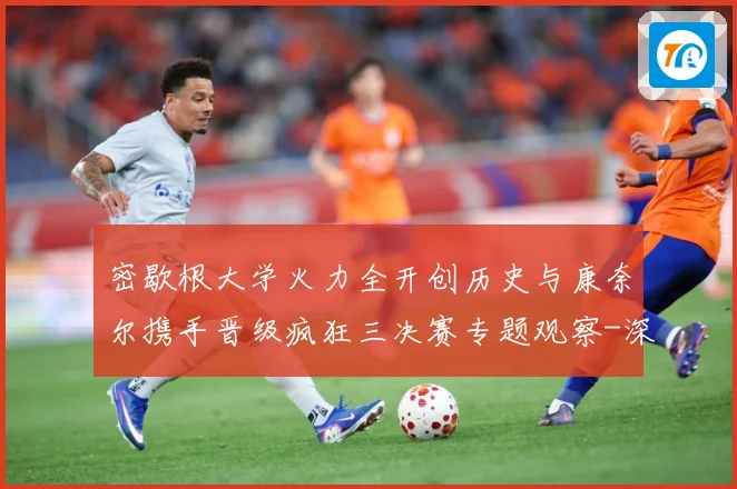 密歇根大学火力全开创历史与康奈尔携手晋级疯狂三决赛专题观察-深度解析