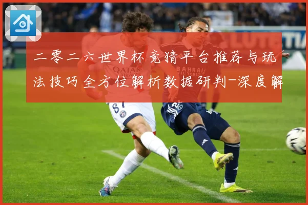 二零二六世界杯竞猜平台推荐与玩法技巧全方位解析数据研判-深度解析