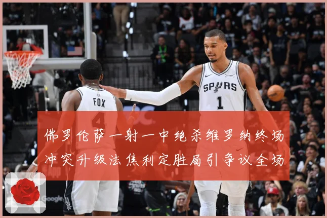 佛罗伦萨一射一中绝杀维罗纳终场冲突升级法焦利定胜局引争议全场专题观察-深度解析