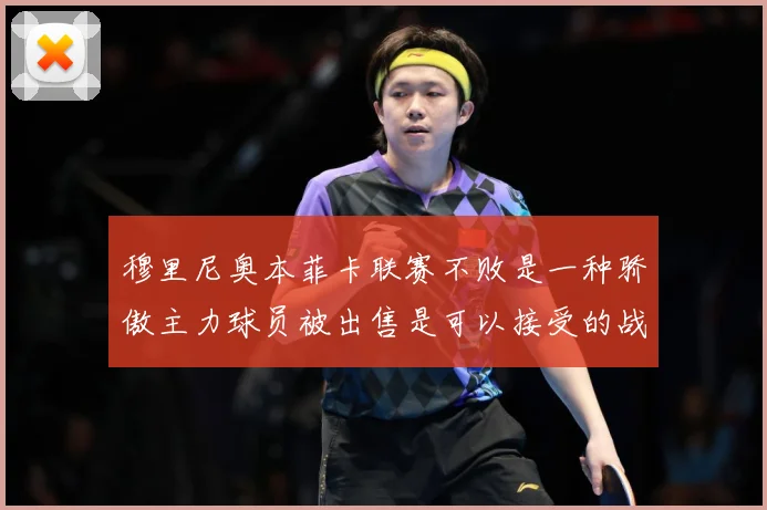 穆里尼奥本菲卡联赛不败是一种骄傲主力球员被出售是可以接受的战术观察-深度解析