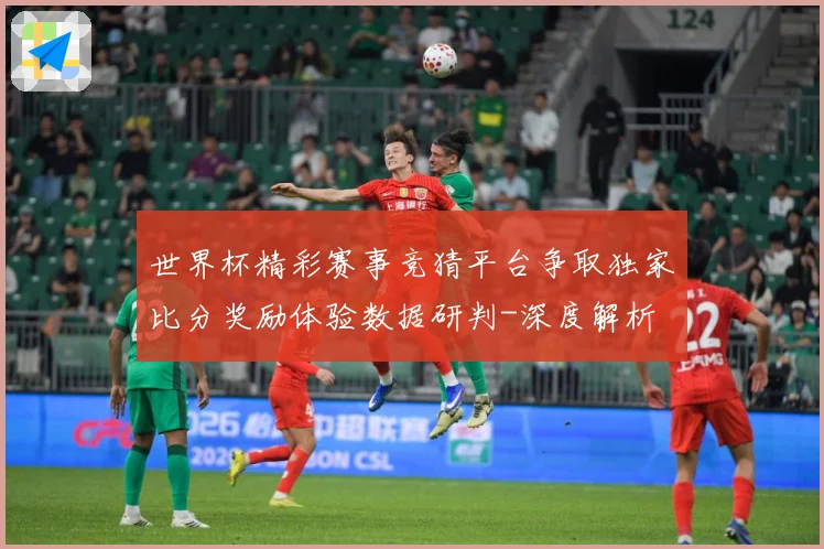 世界杯精彩赛事竞猜平台争取独家比分奖励体验数据研判-深度解析