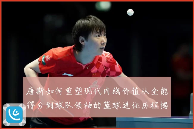 唐斯如何重塑现代内线价值从全能得分到球队领袖的篮球进化历程揭秘-深度解析