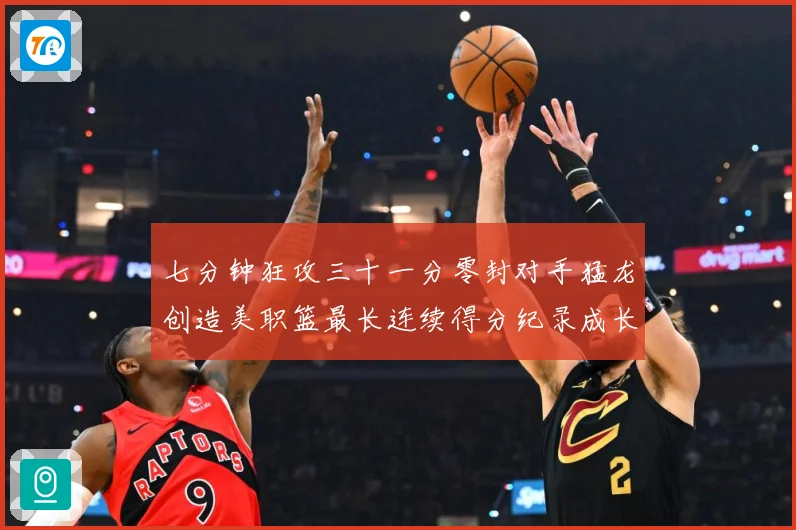 七分钟狂攻三十一分零封对手猛龙创造美职篮最长连续得分纪录成长观察-深度解析