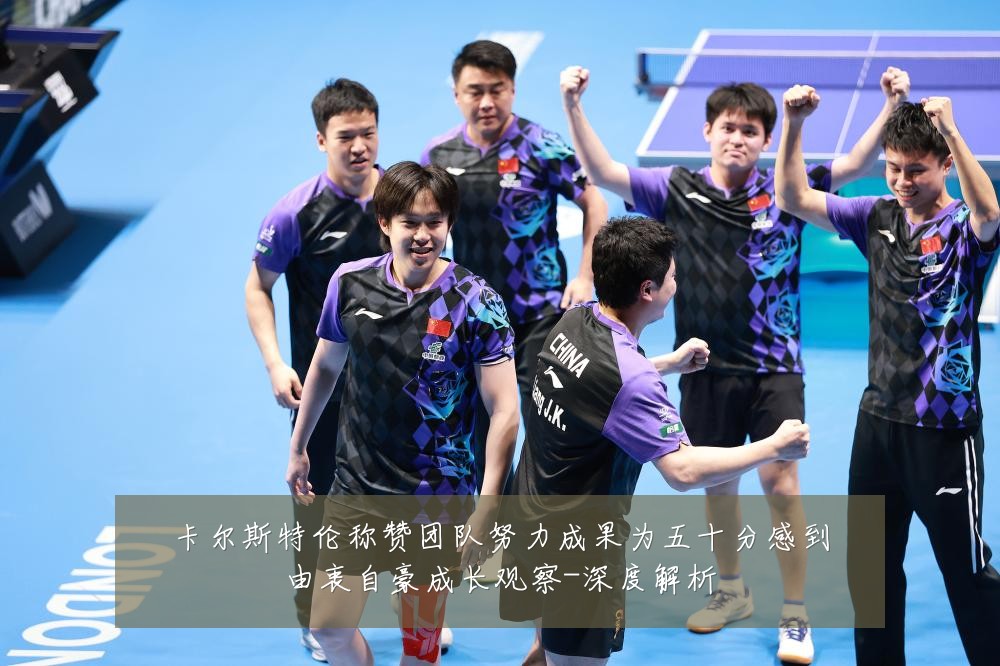 卡尔斯特伦称赞团队努力成果为五十分感到由衷自豪成长观察-深度解析