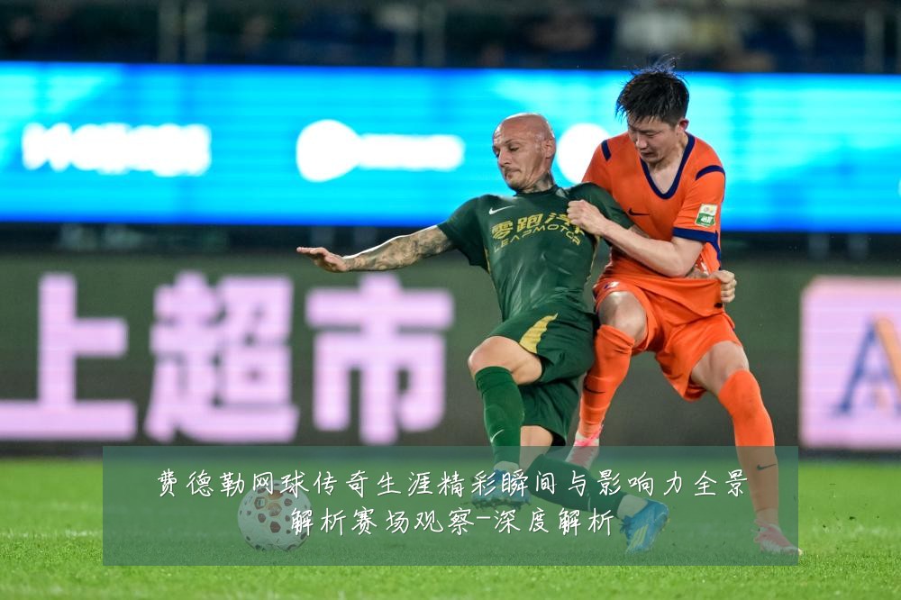费德勒网球传奇生涯精彩瞬间与影响力全景解析赛场观察-深度解析