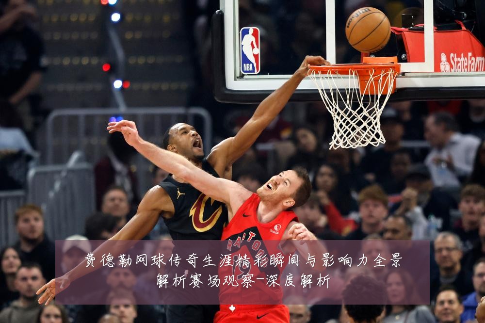 费德勒网球传奇生涯精彩瞬间与影响力全景解析赛场观察-深度解析