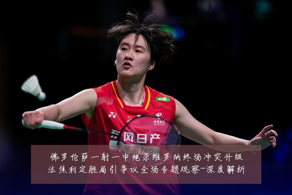 佛罗伦萨一射一中绝杀维罗纳终场冲突升级法焦利定胜局引争议全场专题观察-深度解析