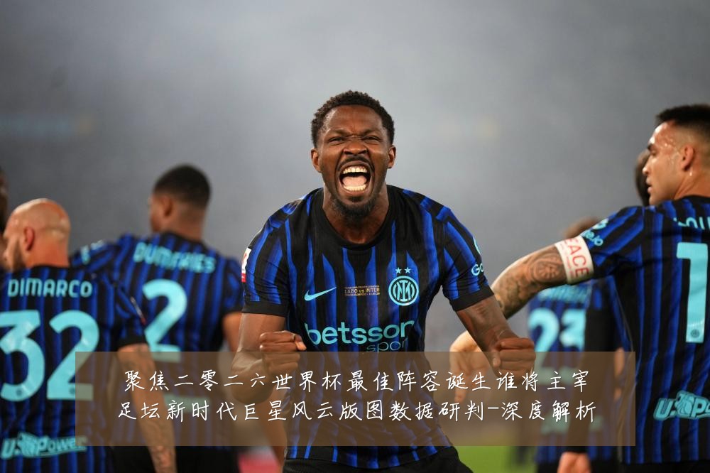 聚焦二零二六世界杯最佳阵容诞生谁将主宰足坛新时代巨星风云版图数据研判-深度解析
