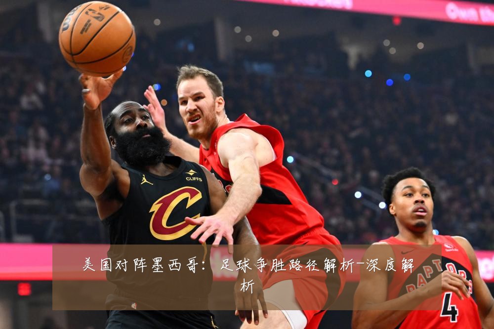 美国对阵墨西哥:足球争胜路径解析-深度解析