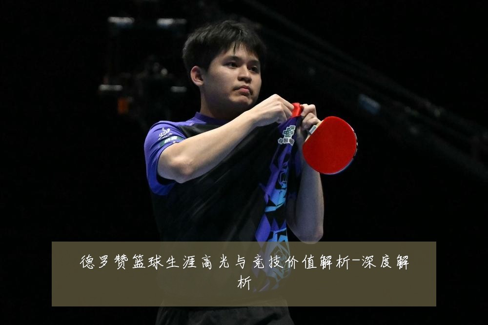 德罗赞篮球生涯高光与竞技价值解析-深度解析