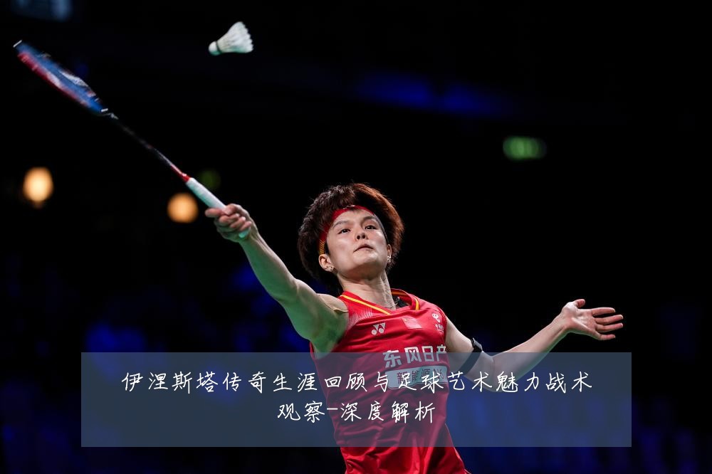 伊涅斯塔传奇生涯回顾与足球艺术魅力战术观察-深度解析