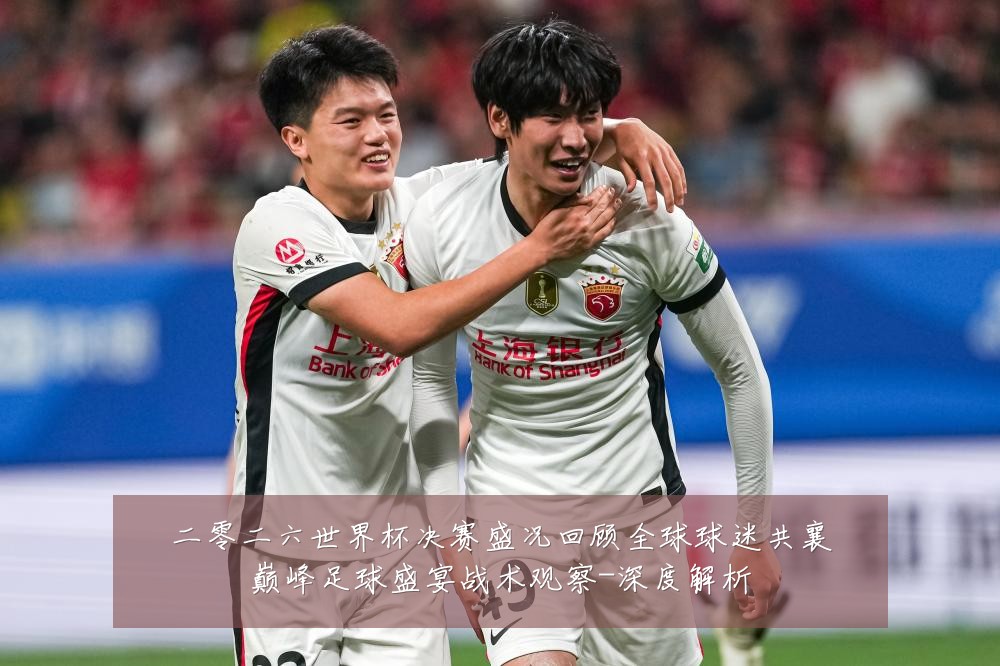 二零二六世界杯决赛盛况回顾全球球迷共襄巅峰足球盛宴战术观察-深度解析