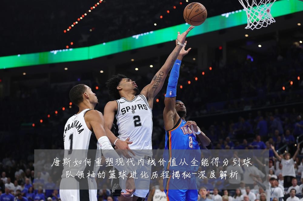 唐斯如何重塑现代内线价值从全能得分到球队领袖的篮球进化历程揭秘-深度解析